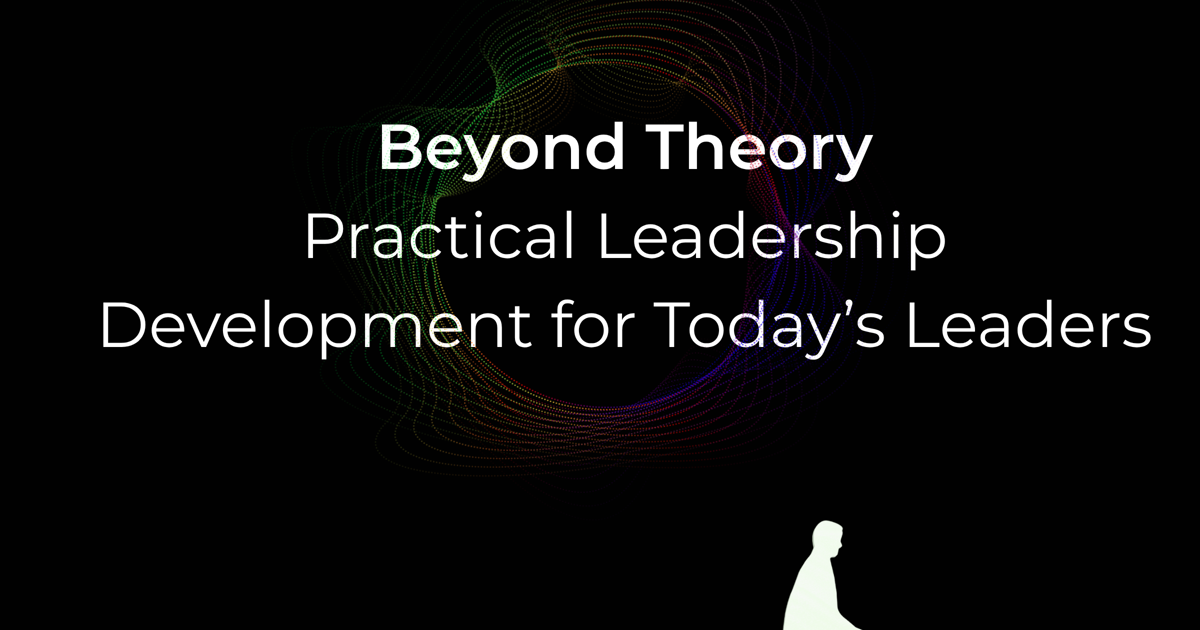 Beyond Theory: Practical Leadership Development for Today’s Leaders